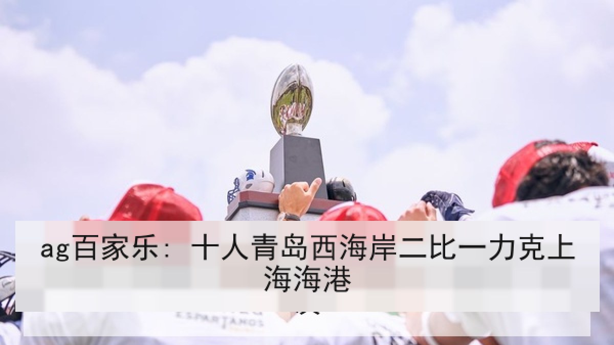 ag百家乐: 十人青岛西海岸二比一力克上海海港
