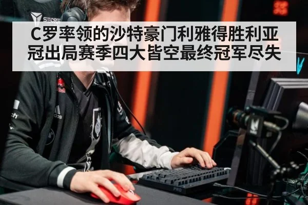 C罗率领的沙特豪门利雅得胜利亚冠出局赛季四大皆空最终冠军尽失