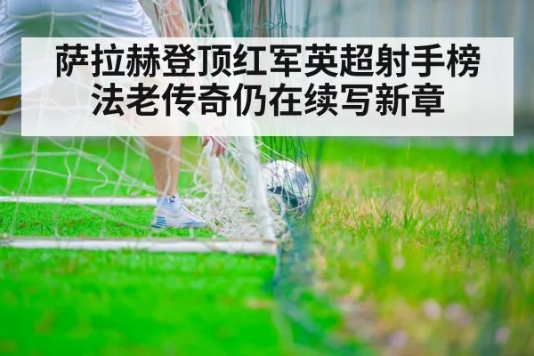 萨拉赫登顶红军英超射手榜 法老传奇仍在续写新章